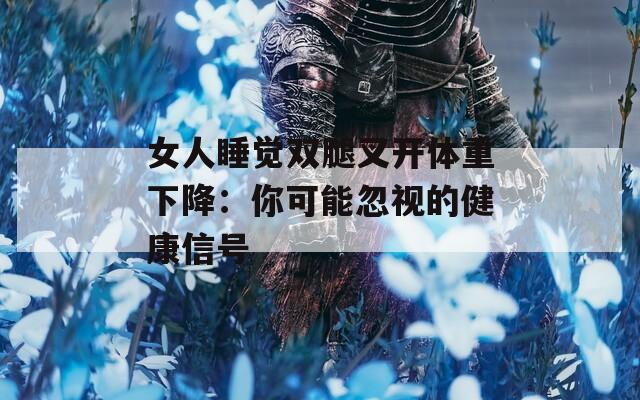 女人睡觉双腿叉开体重下降：你可能忽视的健康信号