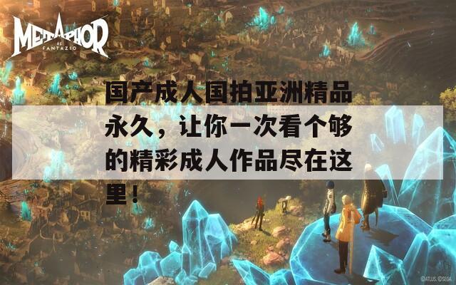 国产成人国拍亚洲精品永久，让你一次看个够的精彩成人作品尽在这里！  第1张