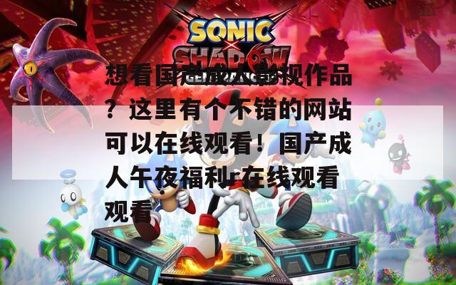想看国产成人影视作品？这里有个不错的网站可以在线观看！国产成人午夜福利r在线观看观看  第1张