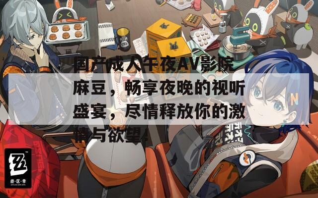 国产成人午夜AV影院麻豆，畅享夜晚的视听盛宴，尽情释放你的激情与欲望！