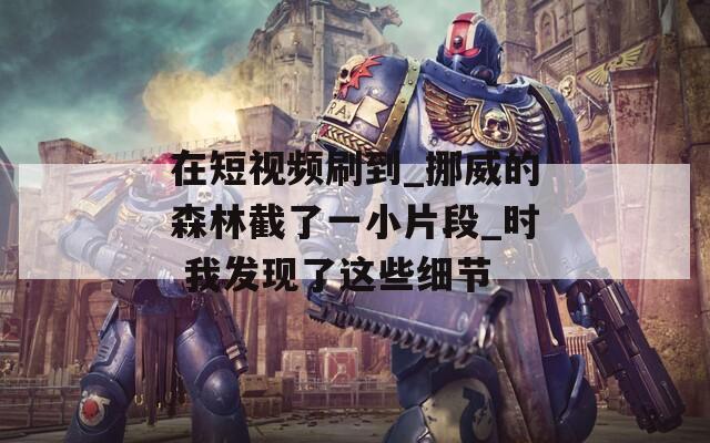 在短视频刷到_挪威的森林截了一小片段_时 我发现了这些细节