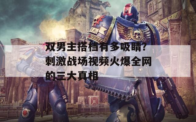 双男主搭档有多吸睛？刺激战场视频火爆全网的三大真相