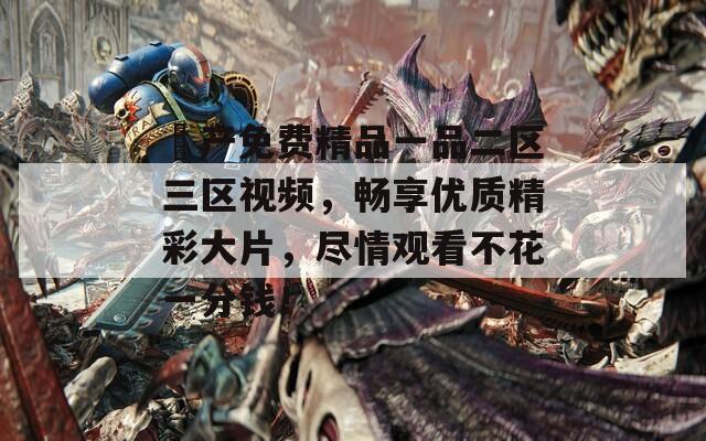 囯产免费精品一品二区三区视频，畅享优质精彩大片，尽情观看不花一分钱！