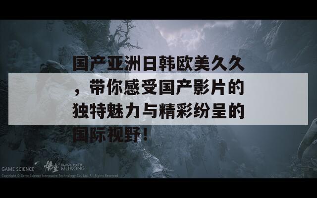 国产亚洲日韩欧美久久，带你感受国产影片的独特魅力与精彩纷呈的国际视野！  第1张