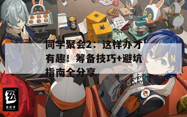 同学聚会2：这样办才有趣！筹备技巧+避坑指南全分享