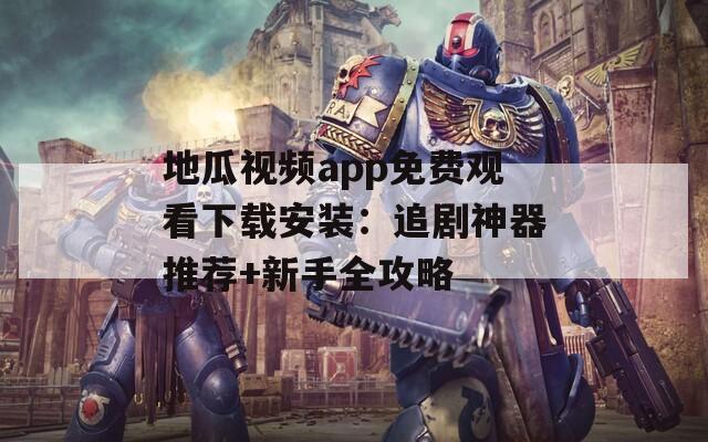 地瓜视频app免费观看下载安装：追剧神器推荐+新手全攻略