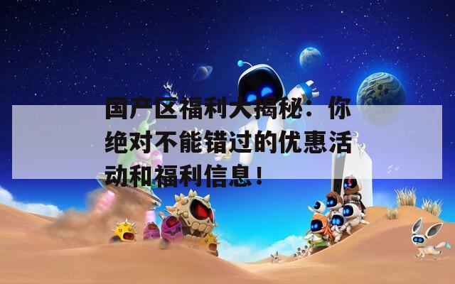 国产区福利大揭秘：你绝对不能错过的优惠活动和福利信息！  第1张