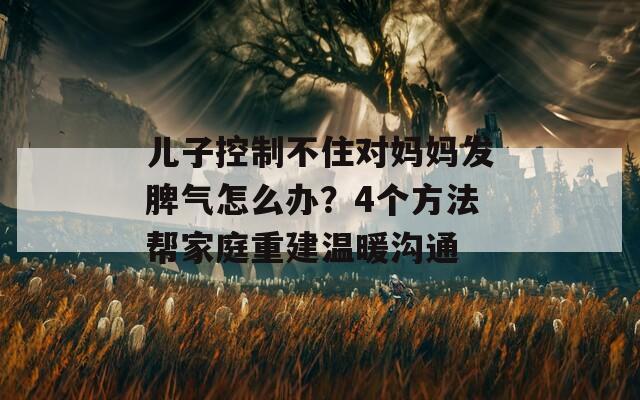 儿子控制不住对妈妈发脾气怎么办？4个方法帮家庭重建温暖沟通  第1张