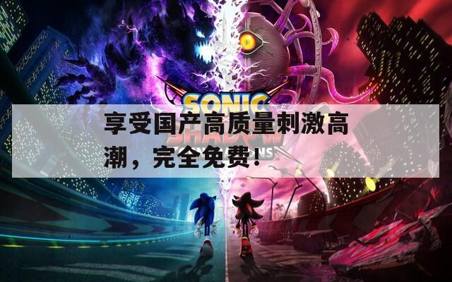 享受国产高质量刺激高潮，完全免费！