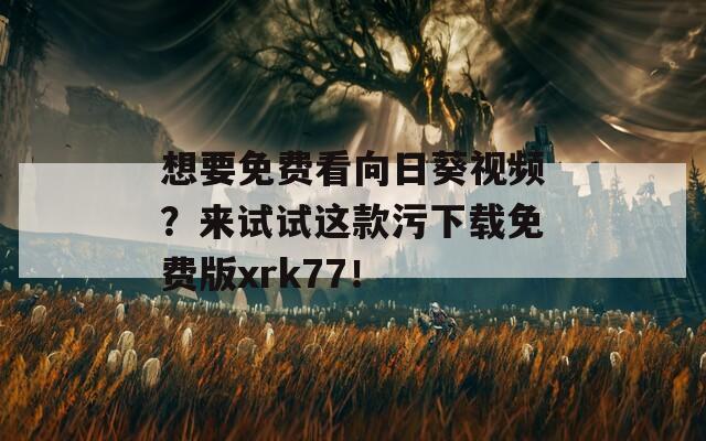想要免费看向日葵视频？来试试这款污下载免费版xrk77！