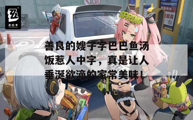 善良的嫂子字巴巴鱼汤饭惹人中字，真是让人垂涎欲滴的家常美味！  第1张