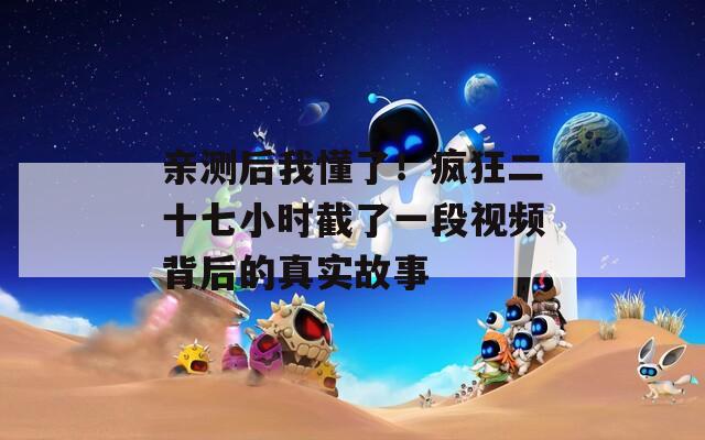 亲测后我懂了！疯狂二十七小时截了一段视频背后的真实故事
