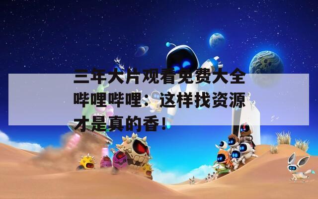 三年大片观看免费大全哔哩哔哩：这样找资源才是真的香！