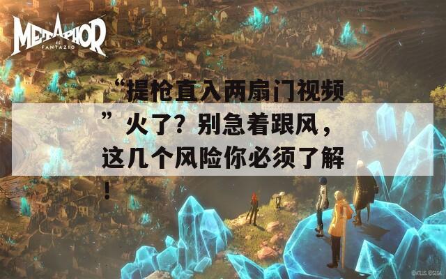“提枪直入两扇门视频”火了？别急着跟风，这几个风险你必须了解！  第1张