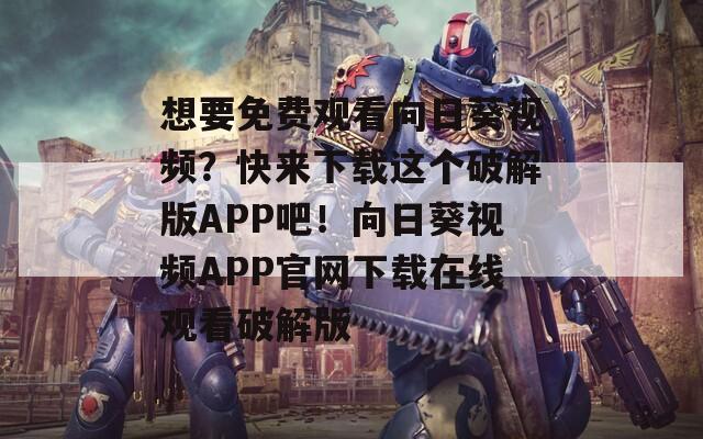 想要免费观看向日葵视频？快来下载这个破解版APP吧！向日葵视频APP官网下载在线观看破解版
