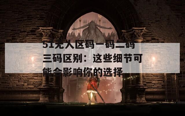 51无人区码一码二码三码区别：这些细节可能会影响你的选择