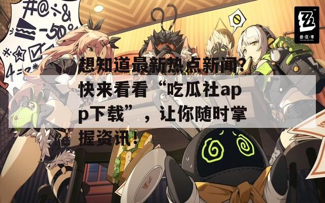 想知道最新热点新闻？快来看看“吃瓜社app下载”，让你随时掌握资讯！