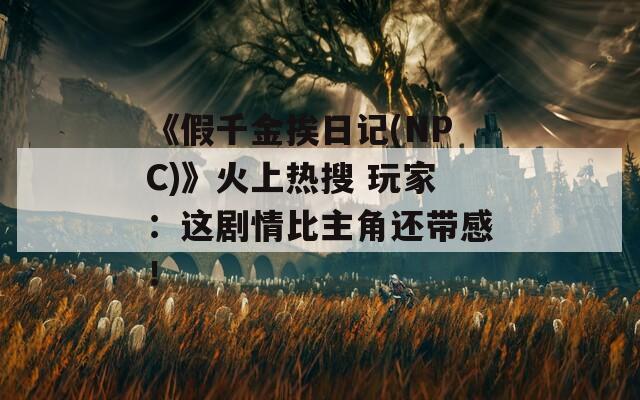 《假千金挨日记(NPC)》火上热搜 玩家：这剧情比主角还带感！
