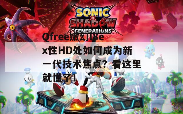 Qfree嫩幻l8ex性HD处如何成为新一代技术焦点？看这里就懂了！