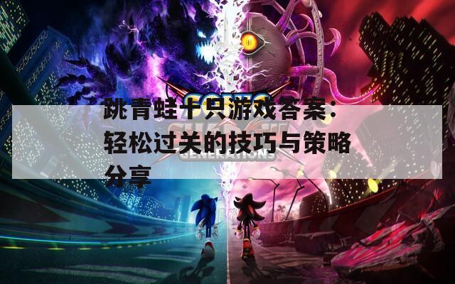 跳青蛙十只游戏答案：轻松过关的技巧与策略分享