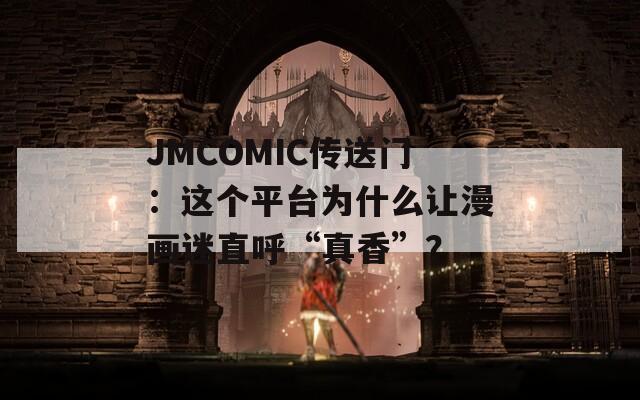JMCOMIC传送门：这个平台为什么让漫画迷直呼“真香”？