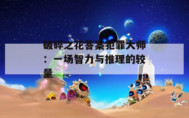 破碎之花答案犯罪大师：一场智力与推理的较量  第1张