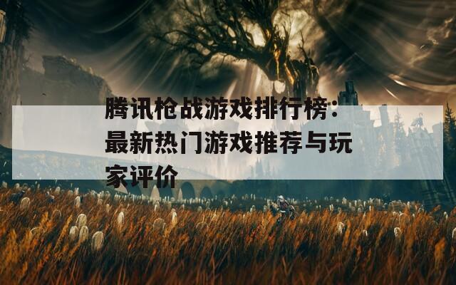 腾讯枪战游戏排行榜：最新热门游戏推荐与玩家评价