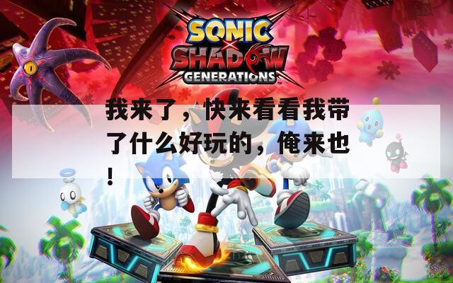 我来了，快来看看我带了什么好玩的，俺来也！