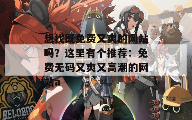 想找既免费又爽的网站吗？这里有个推荐：免费无码又爽又高潮的网站a