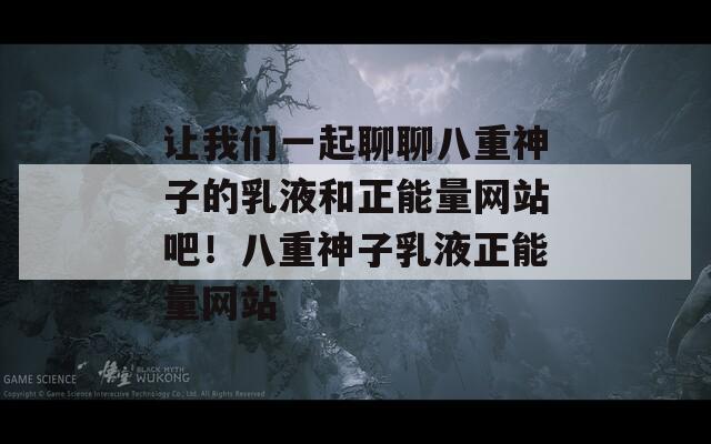 让我们一起聊聊八重神子的乳液和正能量网站吧！八重神子乳液正能量网站