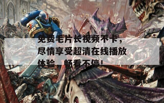 免费毛片长视频不卡，尽情享受超清在线播放体验，畅看不停！