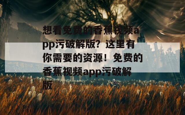 想看免费的香蕉视频app污破解版？这里有你需要的资源！免费的香蕉视频app污破解版