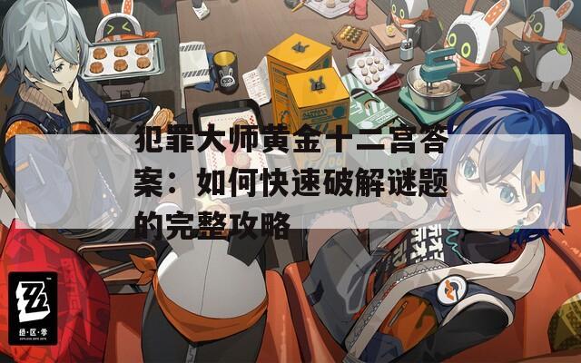 犯罪大师黄金十二宫答案：如何快速破解谜题的完整攻略