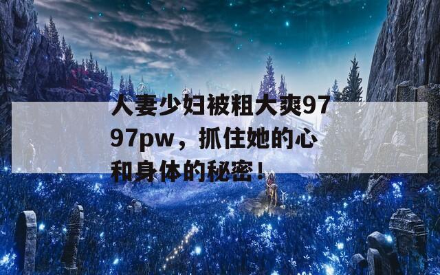 人妻少妇被粗大爽9797pw，抓住她的心和身体的秘密！