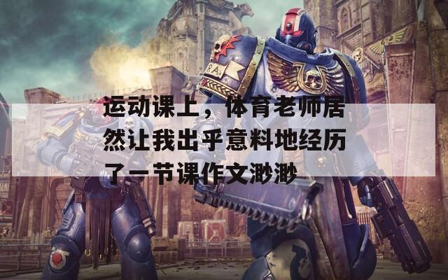 运动课上，体育老师居然让我出乎意料地经历了一节课作文渺渺