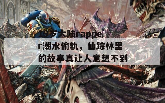 19岁大陆rapper潮水偷轨，仙踪林里的故事真让人意想不到！  第1张