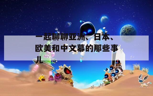 一起聊聊亚洲、日本、欧美和中文幕的那些事儿