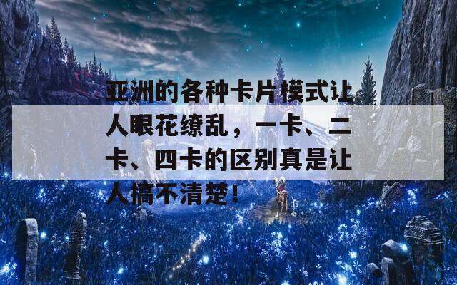 亚洲的各种卡片模式让人眼花缭乱，一卡、二卡、四卡的区别真是让人搞不清楚！  第1张