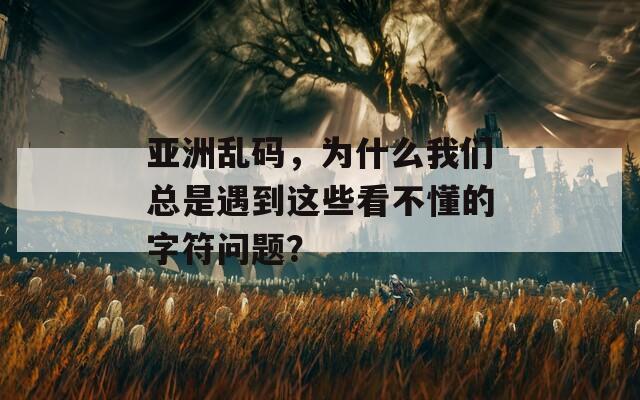 亚洲乱码，为什么我们总是遇到这些看不懂的字符问题？