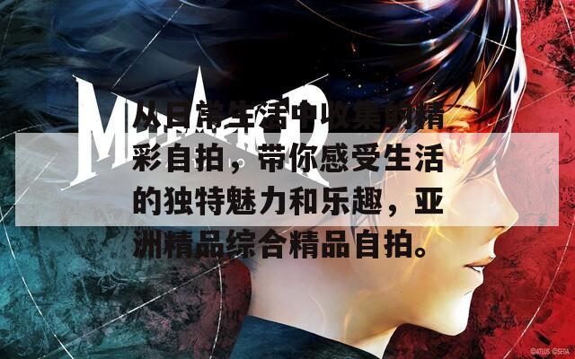 从日常生活中收集的精彩自拍，带你感受生活的独特魅力和乐趣，亚洲精品综合精品自拍。