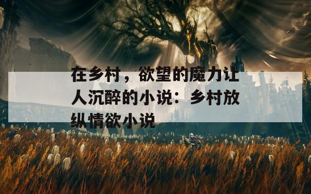 在乡村，欲望的魔力让人沉醉的小说：乡村放纵情欲小说