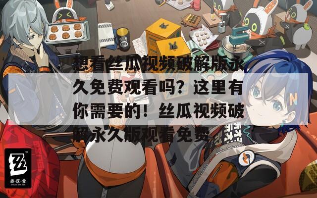 想看丝瓜视频破解版永久免费观看吗？这里有你需要的！丝瓜视频破解永久版观看免费