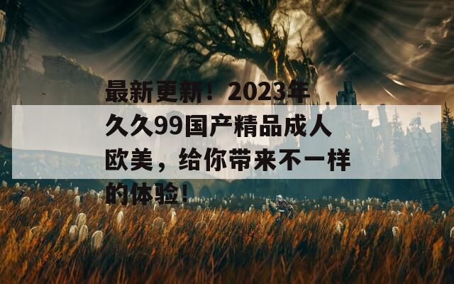 最新更新！2023年久久99国产精品成人欧美，给你带来不一样的体验！