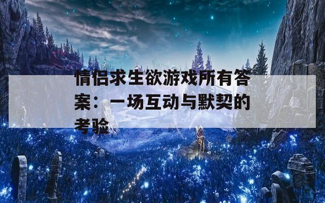 情侣求生欲游戏所有答案：一场互动与默契的考验  第1张