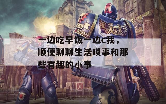 一边吃早饭一边c我，顺便聊聊生活琐事和那些有趣的小事  第1张