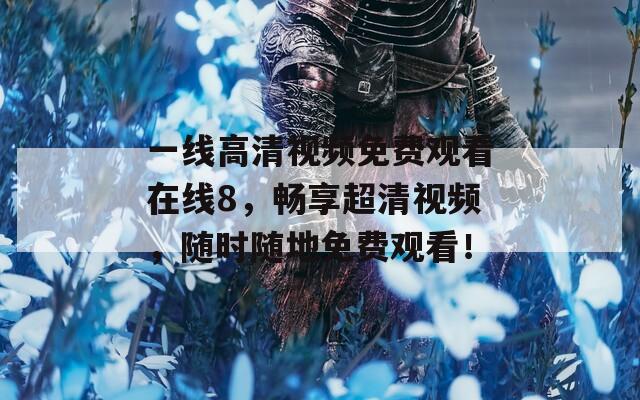 一线高清视频免费观看在线8，畅享超清视频，随时随地免费观看！  第1张