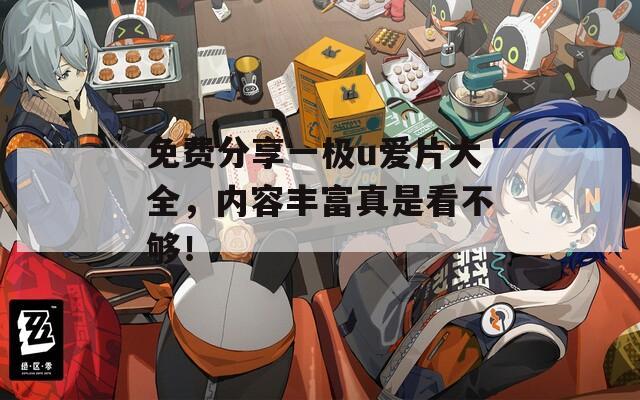 免费分享一极u爱片大全，内容丰富真是看不够！