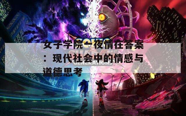 女子学院一夜情在答案：现代社会中的情感与道德思考  第1张