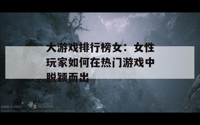 大游戏排行榜女：女性玩家如何在热门游戏中脱颖而出