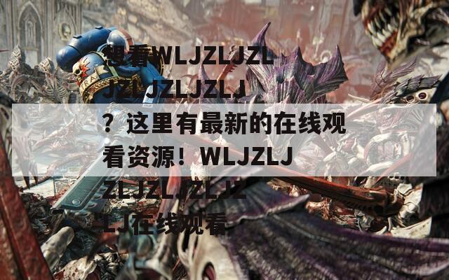 想看WLJZLJZLJZLJZLJZLJ？这里有最新的在线观看资源！WLJZLJZLJZLJZLJZLJ在线观看